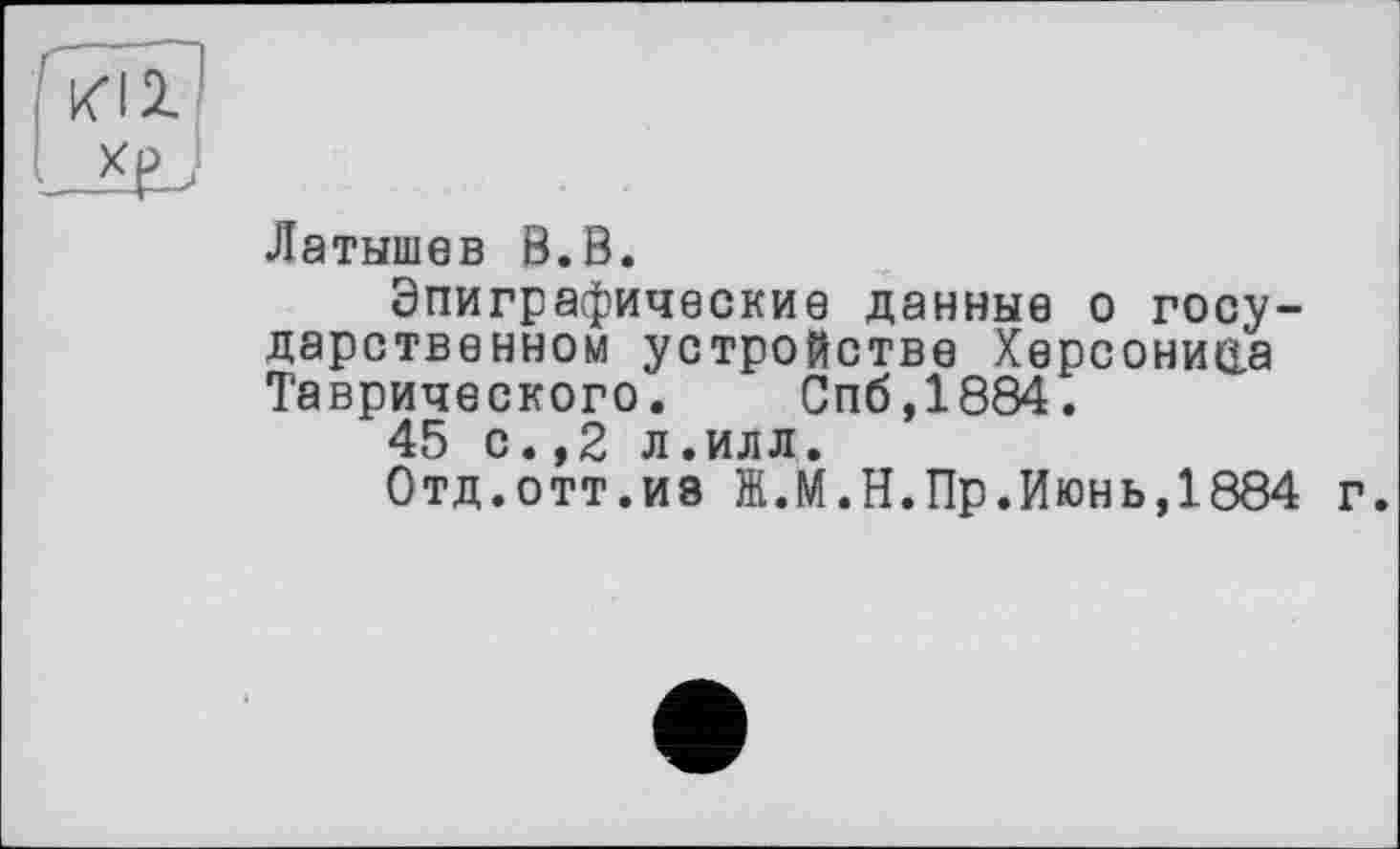 ﻿Латышев В.В.
Эпиграфические данные о государственном устройстве Херсонисіа Таврического. Спб,1884.
45 с.,2 л.илл.
Отд.отт.И8 Ж.М.Н.Пр.Июнь,1884